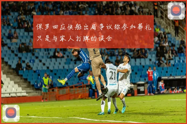 保罗回应快船出局争议称参加葬礼只是与家人打牌的误会