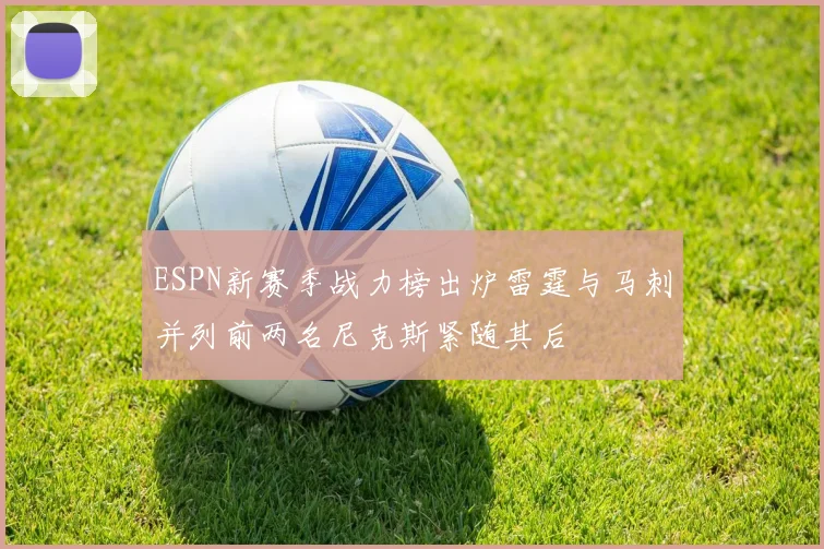 ESPN新赛季战力榜出炉雷霆与马刺并列前两名尼克斯紧随其后