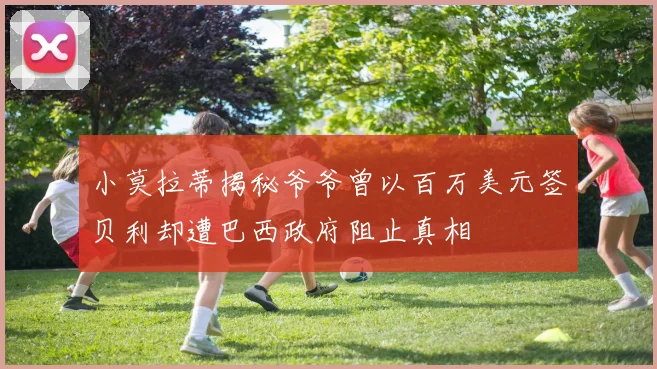 小莫拉蒂揭秘爷爷曾以百万美元签贝利却遭巴西政府阻止真相