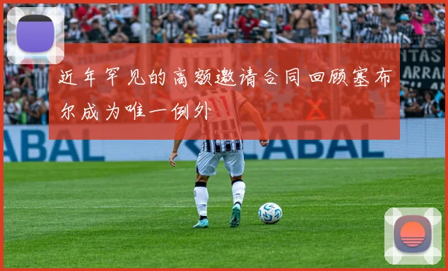 近年罕见的高额邀请合同回顾塞布尔成为唯一例外