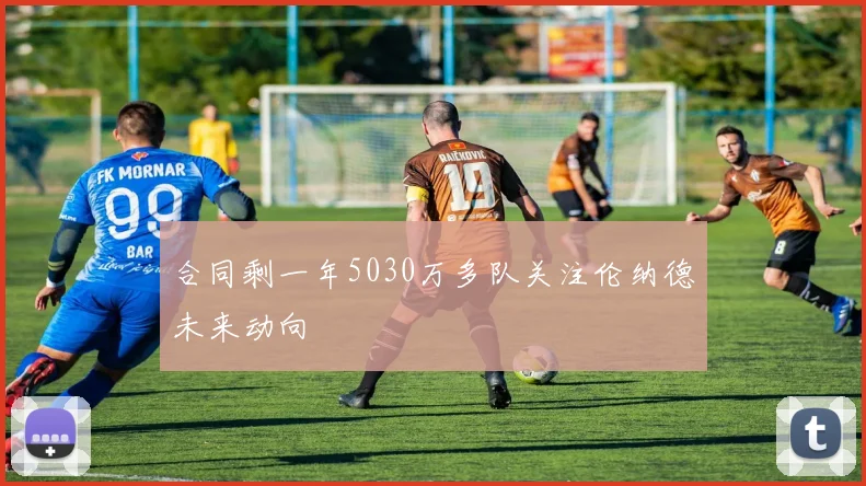 合同剩一年5030万多队关注伦纳德未来动向