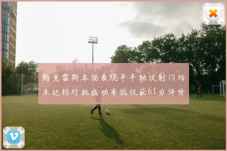约克雷斯本场表现平平助攻射门均未达标对抗成功率低仅获61分评价