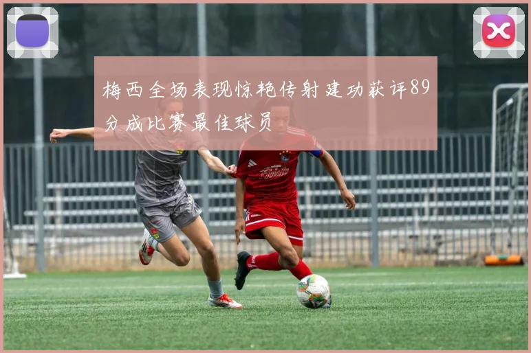 梅西全场表现惊艳传射建功获评89分成比赛最佳球员