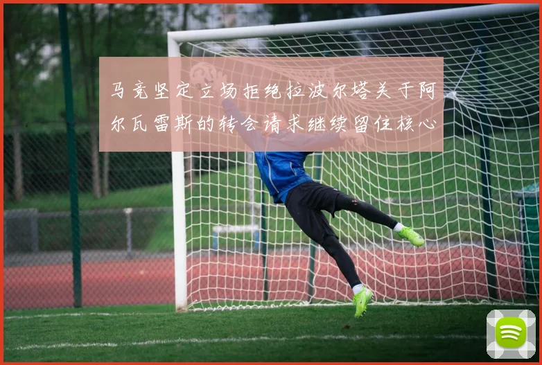 马竞坚定立场拒绝拉波尔塔关于阿尔瓦雷斯的转会请求继续留住核心球员