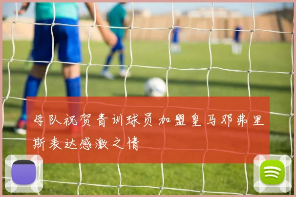 母队祝贺青训球员加盟皇马邓弗里斯表达感激之情