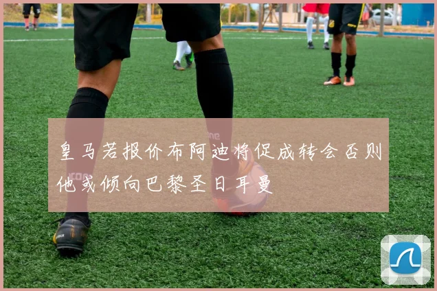皇马若报价布阿迪将促成转会否则他或倾向巴黎圣日耳曼