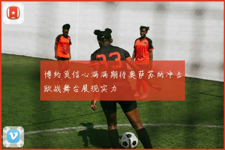 博约莫信心满满期待奥萨苏纳冲击欧战舞台展现实力