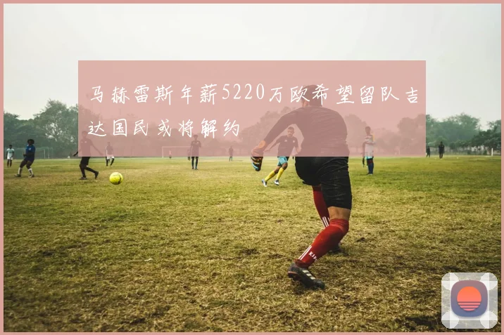 马赫雷斯年薪5220万欧希望留队吉达国民或将解约