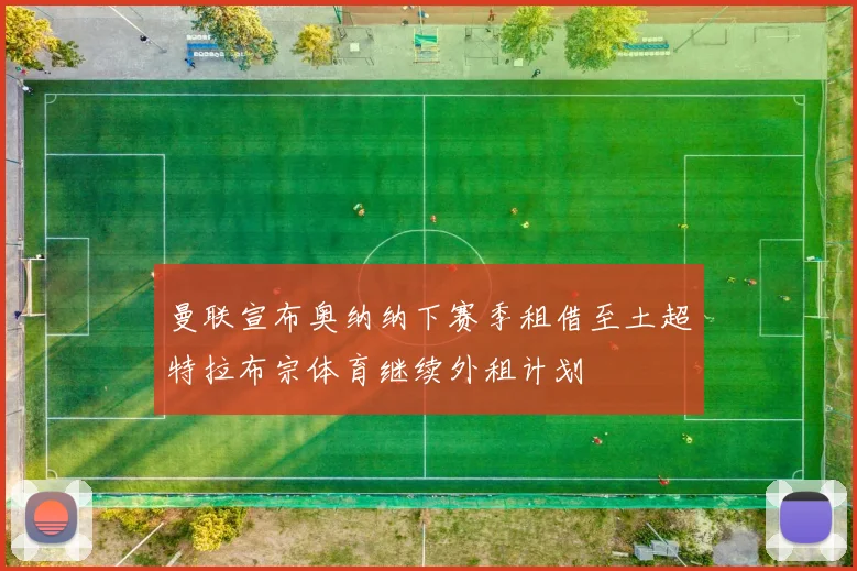 曼联宣布奥纳纳下赛季租借至土超特拉布宗体育继续外租计划
