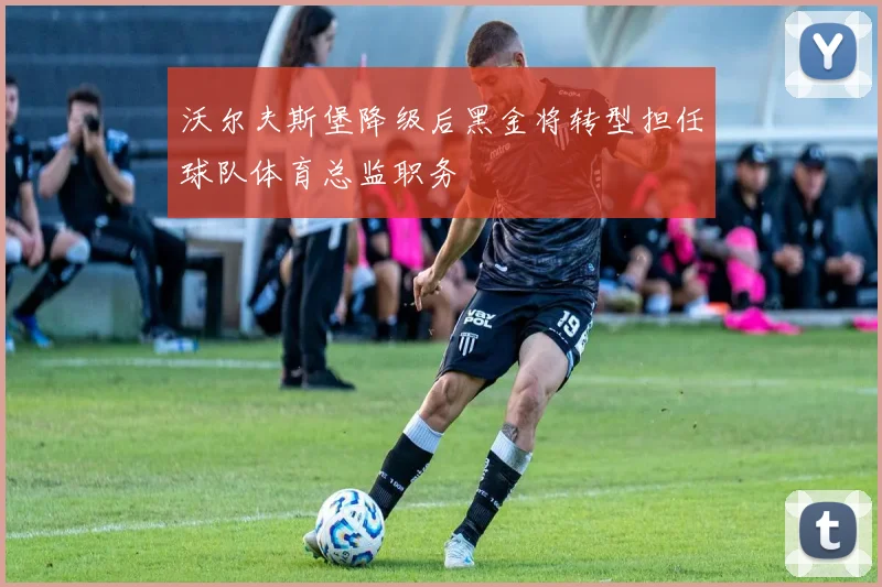 沃尔夫斯堡降级后黑金将转型担任球队体育总监职务