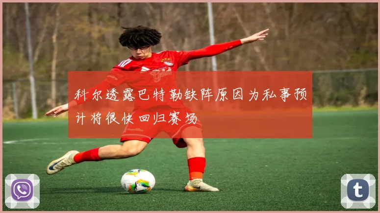 科尔透露巴特勒缺阵原因为私事预计将很快回归赛场