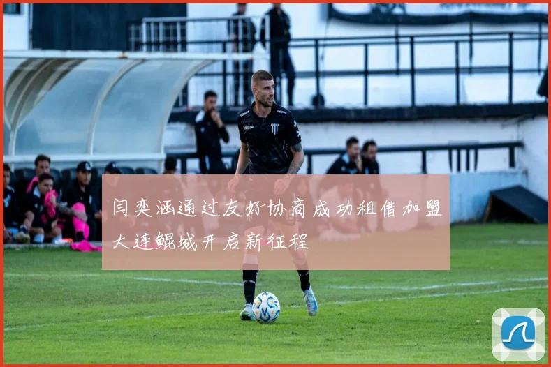 闫奕涵通过友好协商成功租借加盟大连鲲城开启新征程