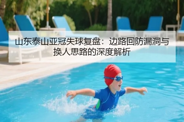 山东泰山亚冠失球复盘：边路回防漏洞与换人思路的深度解析（leyu）